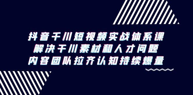 抖音千川短视频实战体系课，解决干川素材和人才问题，内容团队拉齐认知…-87创业网