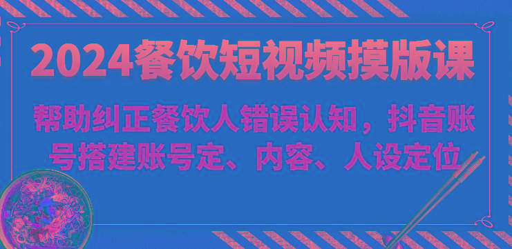 2024餐饮短视频摸版课-帮助纠正餐饮人错误认知，抖音账号搭建账号定、内容、人设定位-87创业网