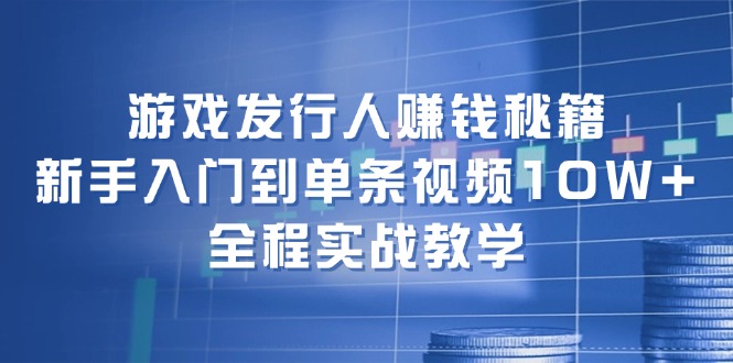 游戏发行人赚钱秘籍：新手入门到单条视频10W+，全程实战教学-87创业网