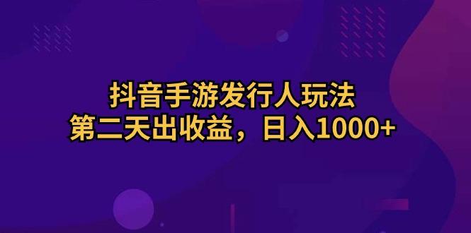 抖音手游发行人玩法，第二天出收益，日入1000+-87创业网