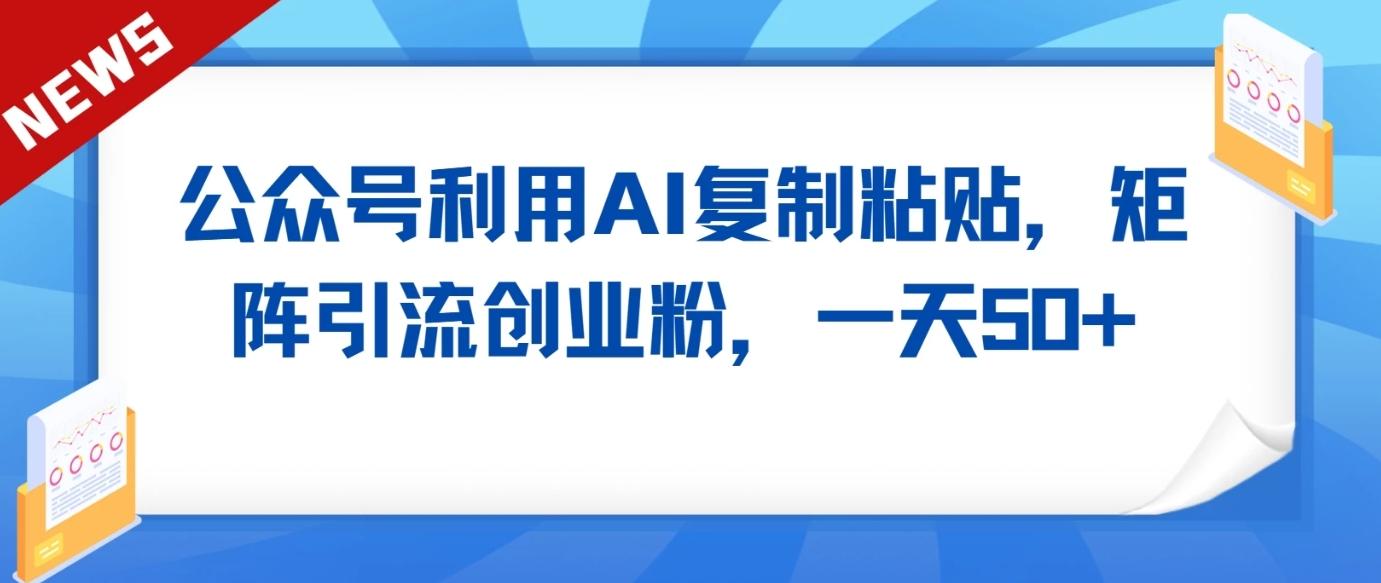 公众号利用AI工具复制粘贴矩阵引流创业粉，一天50+-87创业网