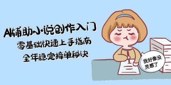 AI辅助小说创作入门，零基础快速上手指南，全年稳定接单秘诀-87创业网
