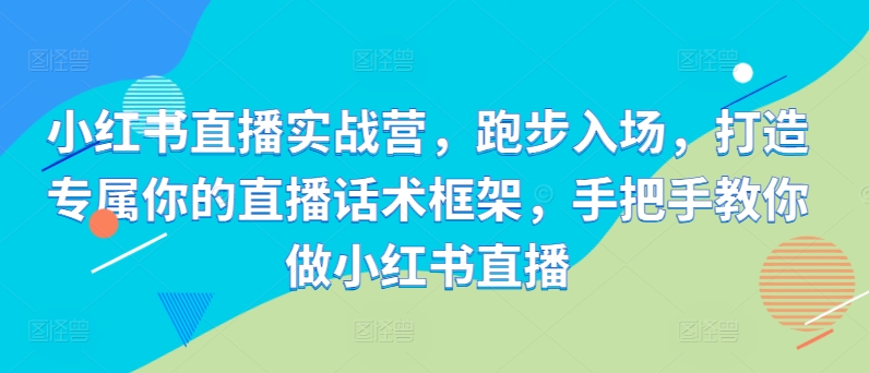 小红书直播实战营，跑步入场，打造专属你的直播话术框架，手把手教你做小红书直播-87创业网