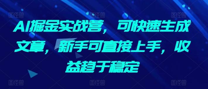 AI掘金实战营，可快速生成文章，新手可直接上手，收益趋于稳定-87创业网