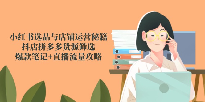 小红书选品与店铺运营秘籍，抖店拼多多货源筛选，爆款笔记+直播流量攻略-87创业网