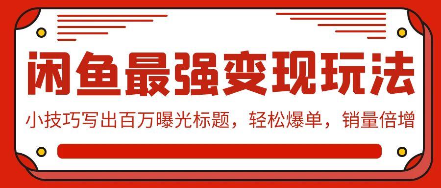 (9606期)闲鱼最强变现玩法：小技巧写出百万曝光标题，轻松爆单，销量倍增-87创业网