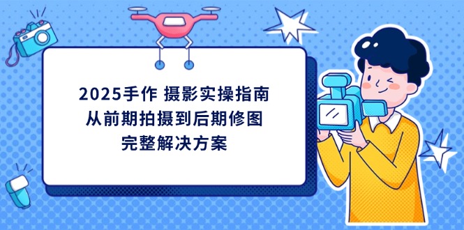 2025手作 摄影实操指南，从前期拍摄到后期修图的完整解决方案-87创业网