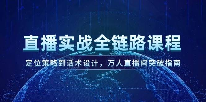 直播实战全链路课程，定位策略到话术设计，万人直播间突破指南-87创业网