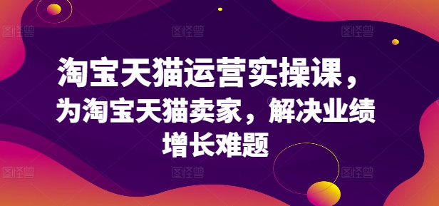 淘宝天猫运营实操课，为淘宝天猫卖家，解决业绩增长难题-87创业网