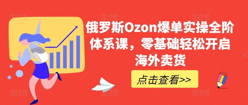 俄罗斯Ozon爆单实操全阶体系课，零基础轻松开启海外卖货-87创业网