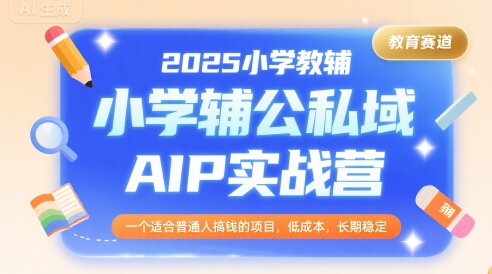 2025小学教辅公私域AIP实战营，一个适合普通人搞钱的项目，低成本，长期稳定-87创业网