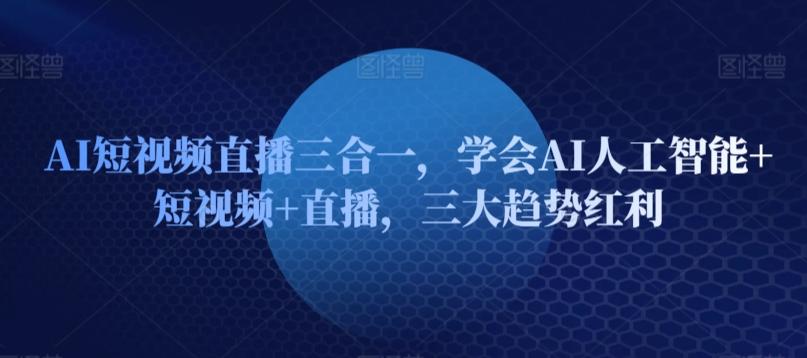 AI短视频直播三合一，学会AI人工智能+短视频+直播，三大趋势红利-87创业网