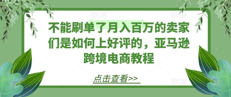 不能刷单了月入百万的卖家们是如何上好评的，亚马逊跨境电商教程-87创业网