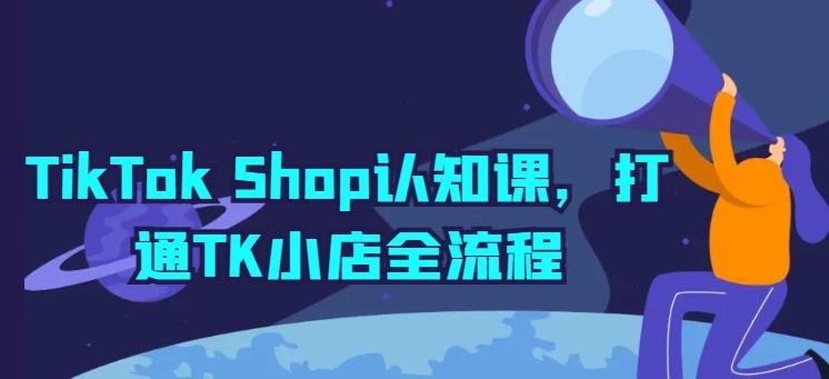 TikTok Shop认知课，打通TK小店全流程-87创业网