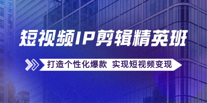 短视频IP剪辑精英班：复刻爆款秘籍，打造个性化爆款 实现短视频变现-87创业网