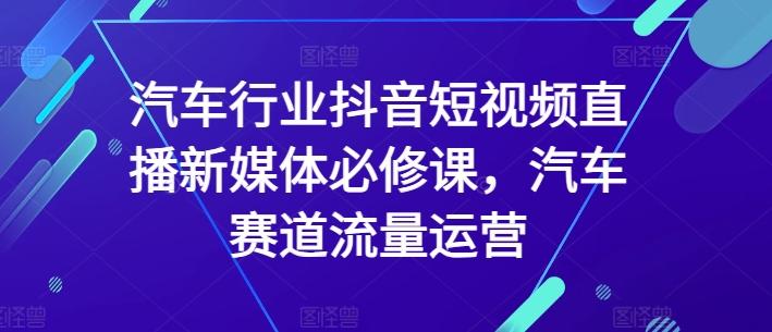 汽车行业抖音短视频直播新媒体必修课，汽车赛道流量运营-87创业网