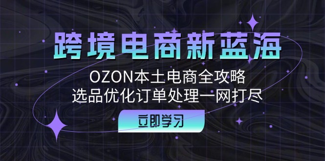 跨境电商新蓝海：OZON本土电商全攻略，选品优化订单处理一网打尽-87创业网