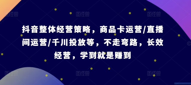 抖音整体经营策略，商品卡运营/直播间运营/千川投放等，不走弯路，学到就是赚到【录音】-87创业网