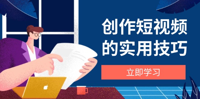 创作短视频的实用技巧，剪辑、设备、构图、文案一站式学习攻略-87创业网