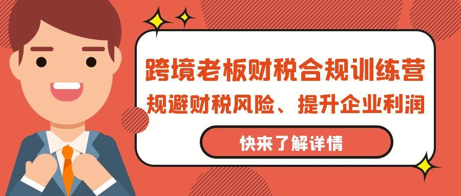 (9838期)跨境老板-财税合规训练营，规避财税风险、提升企业利润-87创业网