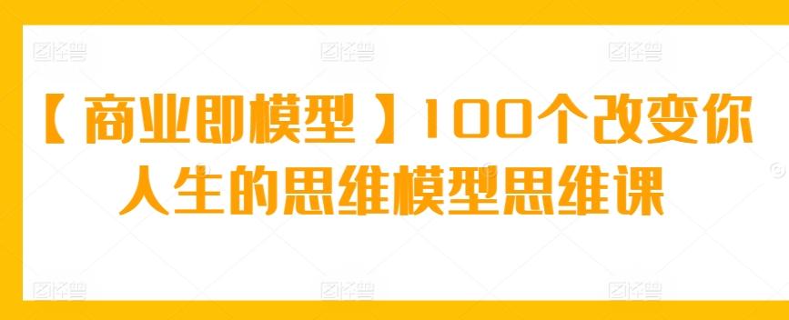 【商业即模型】100个改变你人生的思维模型思维课-87创业网