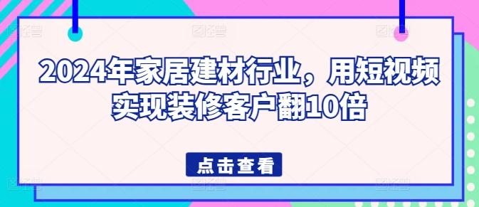 2024年家居建材行业，用短视频实现装修客户翻10倍-87创业网