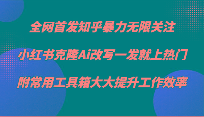 知乎暴力无限关注，小红书克隆Ai改写一发就上热门，附常用工具箱大大提升工作效率-87创业网