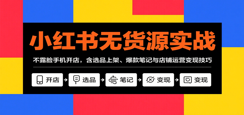 小红书无货源实战，不露脸手机开店，含选品上架、爆款笔记与店铺运营变现技巧-87创业网