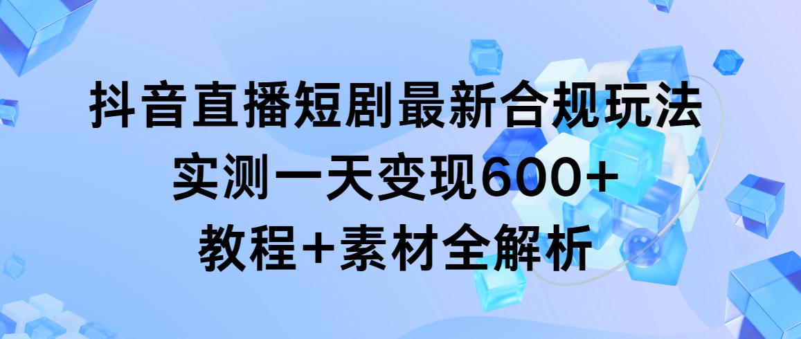 抖音直播短剧最新合规玩法，实测一天变现600+，教程+素材全解析-87创业网