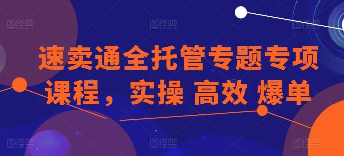 速卖通全托管专题专项课程，实操 高效 爆单-87创业网