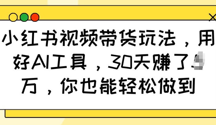 小红书视频带货玩法，用好AI工具，30天收益过W，你也能轻松做到-87创业网