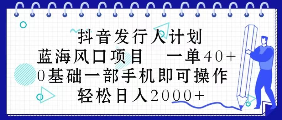 抖音发行人计划，蓝海风口项目 一单40，0基础一部手机即可操作 日入2000＋-87创业网