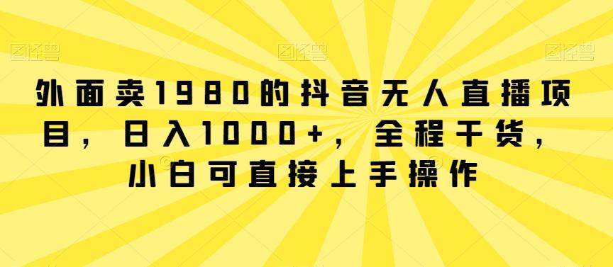 外面卖1980的抖音无人直播项目，日入1000+，全程干货，小白可直接上手操作【揭秘】-87创业网