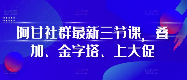 阿甘社群最新三节课，叠加、金字塔、上大促-87创业网