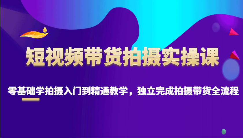 短视频带货拍摄实操课，零基础学拍摄入门到精通教学，独立完成拍摄带货全流程-87创业网