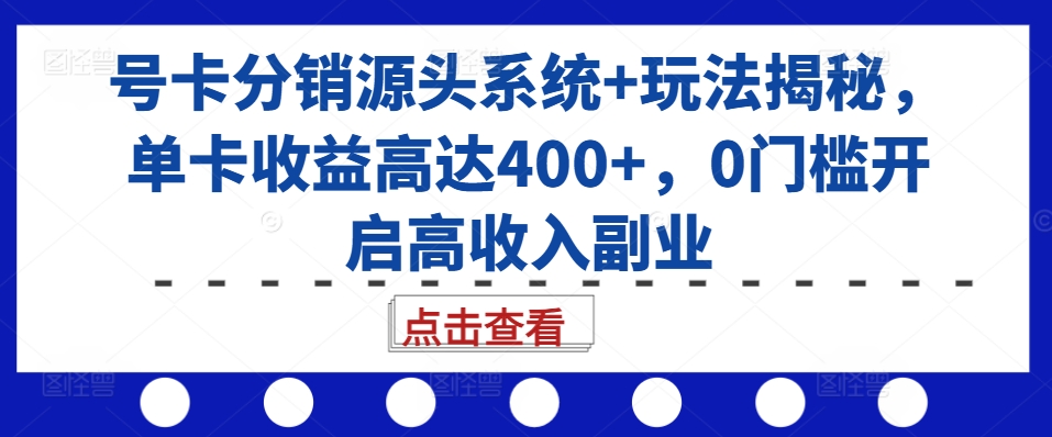 号卡分销源头系统+玩法揭秘，单卡收益高达400+，0门槛开启高收入副业-87创业网
