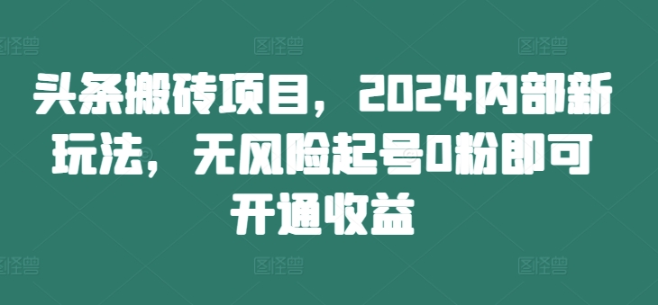 头条搬砖项目，2024内部新玩法，无风险起号0粉即可开通收益-87创业网