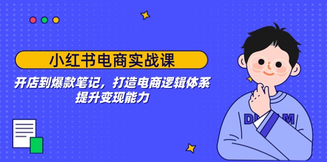 小红书电商实战课：开店到爆款笔记，打造电商逻辑体系，提升变现能力-87创业网