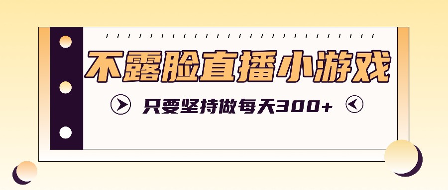 不露脸直播小游戏项目玩法，只要坚持做，轻松实现每天300+-87创业网