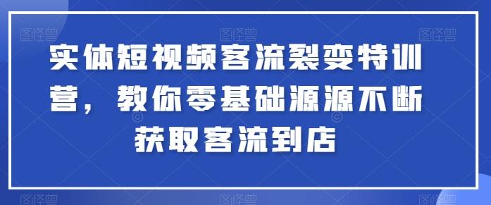 实体短视频客流裂变特训营，教你零基础源源不断获取客流到店-87创业网