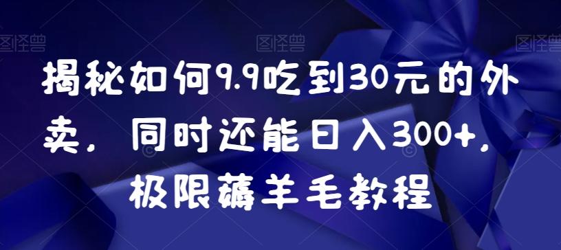 揭秘如何9.9吃到30元的外卖，同时还能日入300+，极限薅羊毛教程-87创业网