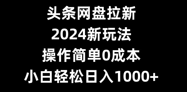 头条网盘拉新，2024新玩法，操作简单0成本，小白轻松日入1000+-87创业网