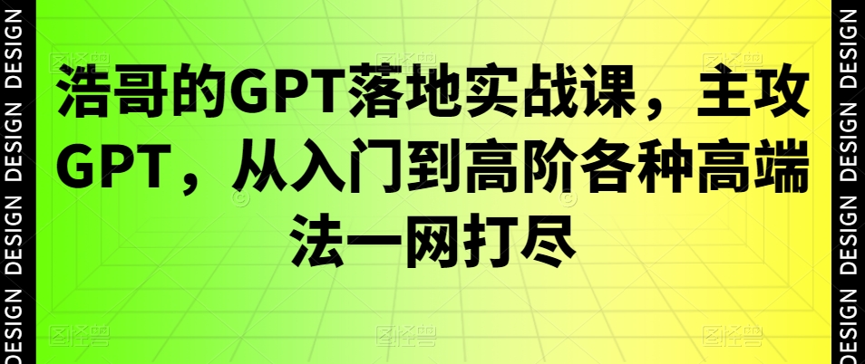 浩哥的GPT落地实战课，主攻GPT，从入门到高阶各种高端法一网打尽-87创业网