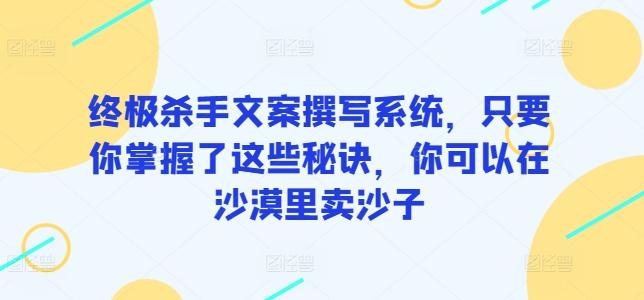 终极杀手文案撰写系统，只要你掌握了这些秘诀，你可以在沙漠里卖沙子-87创业网