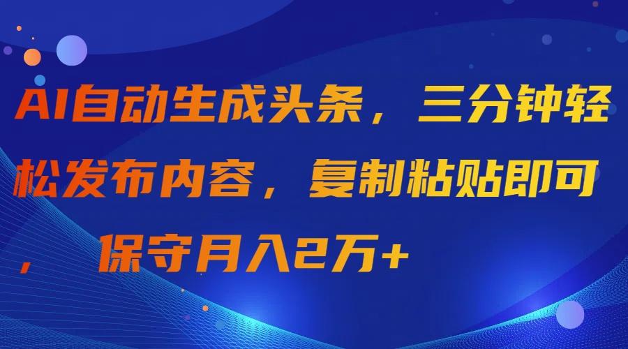 (9811期)AI自动生成头条，三分钟轻松发布内容，复制粘贴即可， 保守月入2万+-87创业网