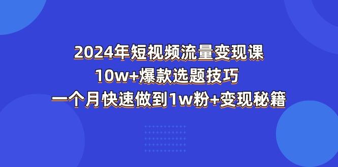 2024年短视频-流量变现课：10w+爆款选题技巧 一个月快速做到1w粉+变现秘籍-87创业网