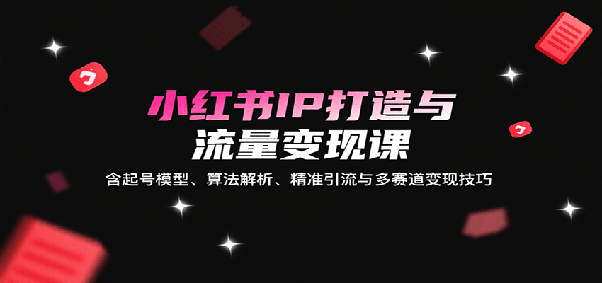 小红书IP打造与流量变现课：含起号模型、算法解析、精准引流与多赛道变现技巧-87创业网