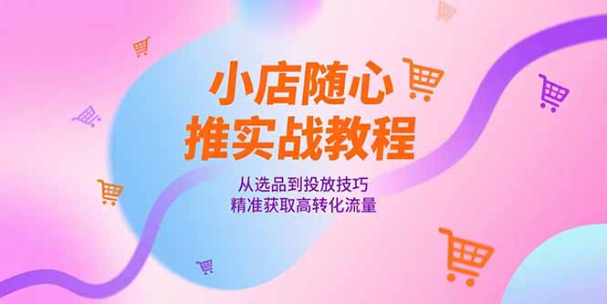 小店随心推实战教程，从选品到投放技巧，精准获取高转化流量-87创业网