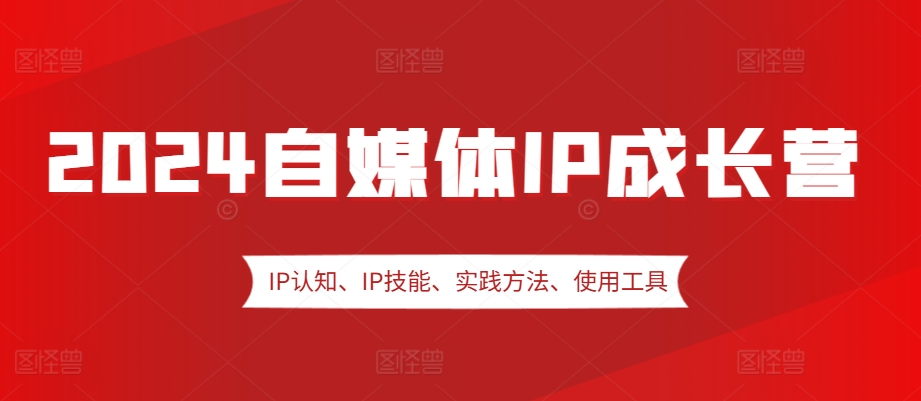 2024自媒体IP成长营，IP认知、IP技能、实践方法、使用工具、嘉宾分享等-87创业网