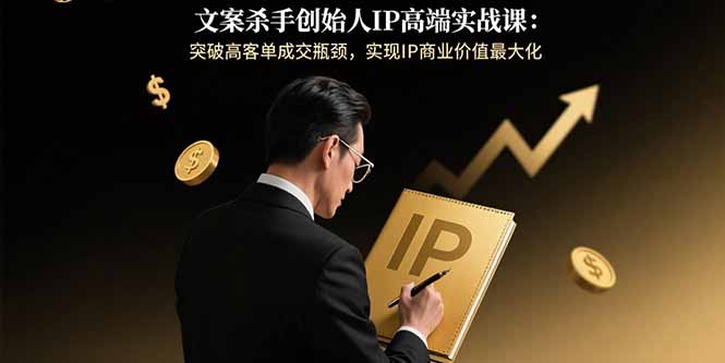 文案杀手创始人IP高端实战课：突破高客单成交瓶颈，实现IP商业价值最大化-87创业网
